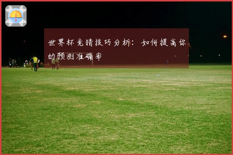 世界杯竞猜技巧分析：如何提高你的预测准确率