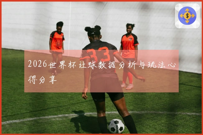 2026世界杯让球数据分析与玩法心得分享