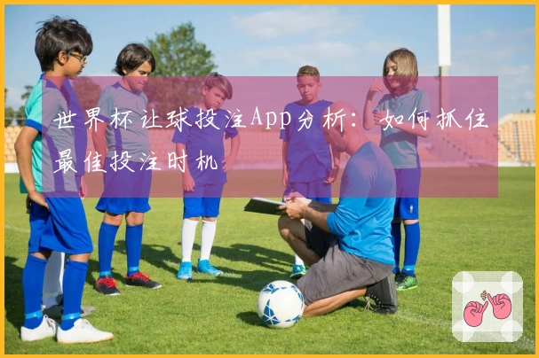 世界杯让球投注App分析：如何抓住最佳投注时机