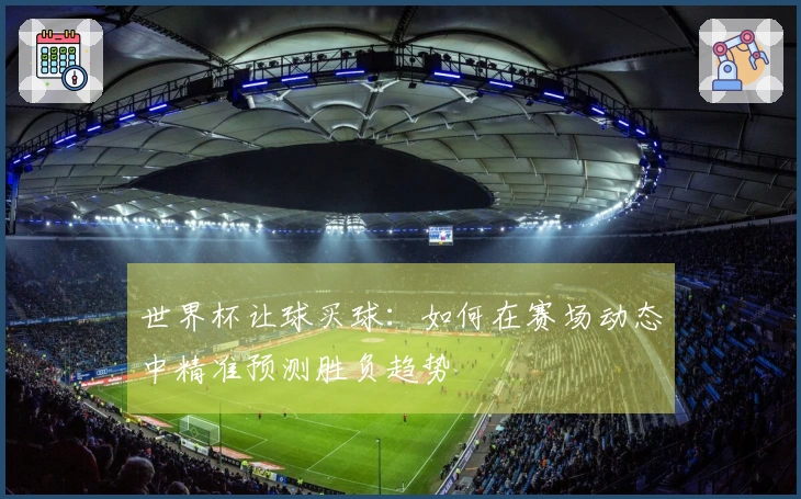 世界杯让球买球：如何在赛场动态中精准预测胜负趋势