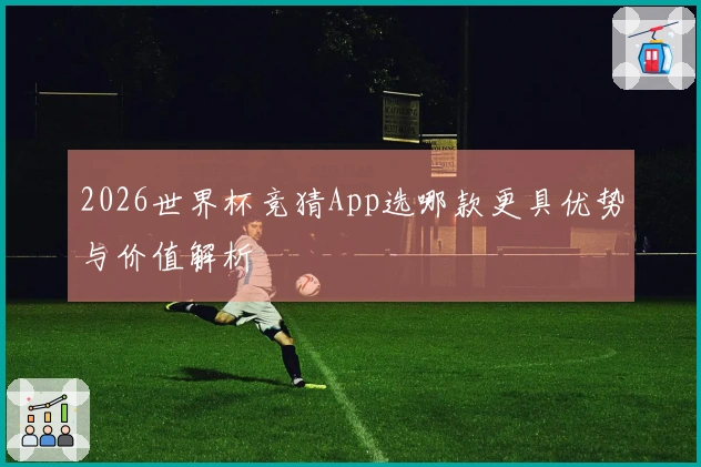 2026世界杯竞猜App选哪款更具优势与价值解析