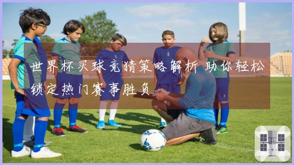 世界杯买球竞猜策略解析 助你轻松锁定热门赛事胜负