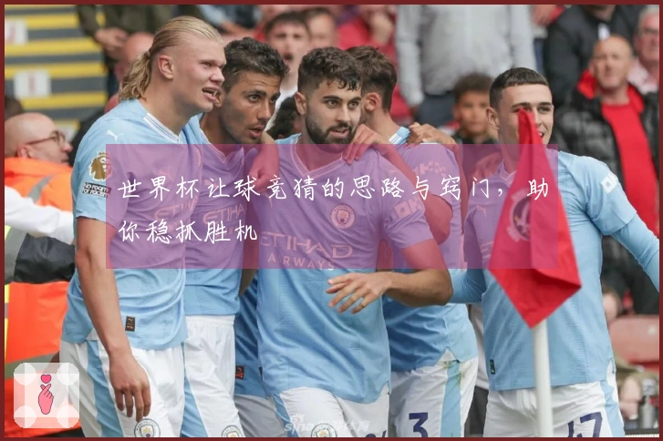 世界杯让球竞猜的思路与窍门，助你稳抓胜机