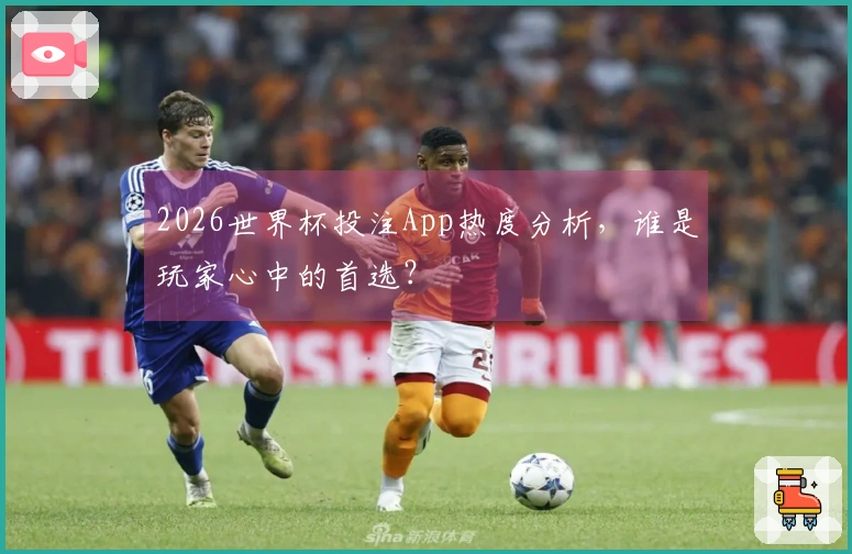 2026世界杯投注App热度分析，谁是玩家心中的首选？