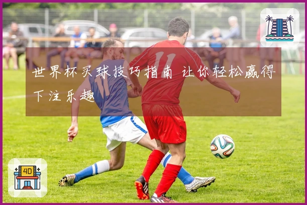 世界杯买球技巧指南 让你轻松赢得下注乐趣