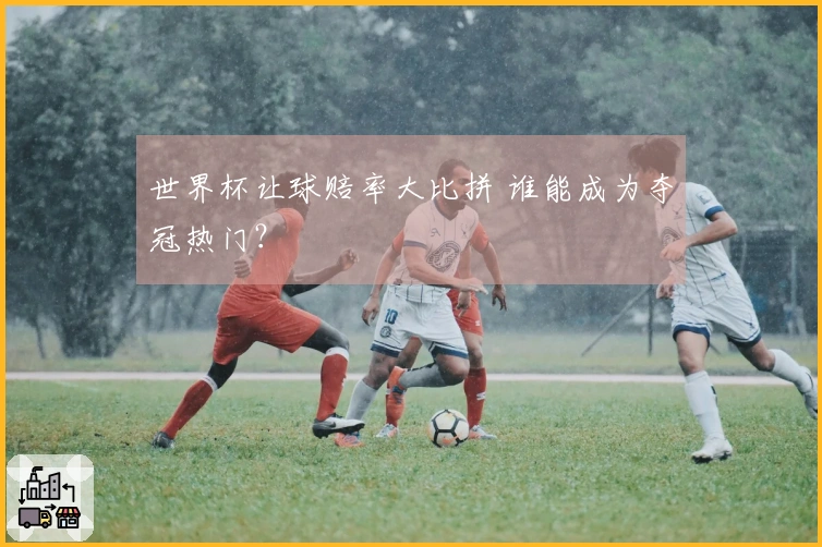 世界杯让球赔率大比拼 谁能成为夺冠热门？