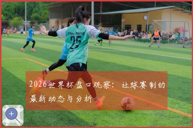 2026世界杯盘口观察：让球赛制的最新动态与分析