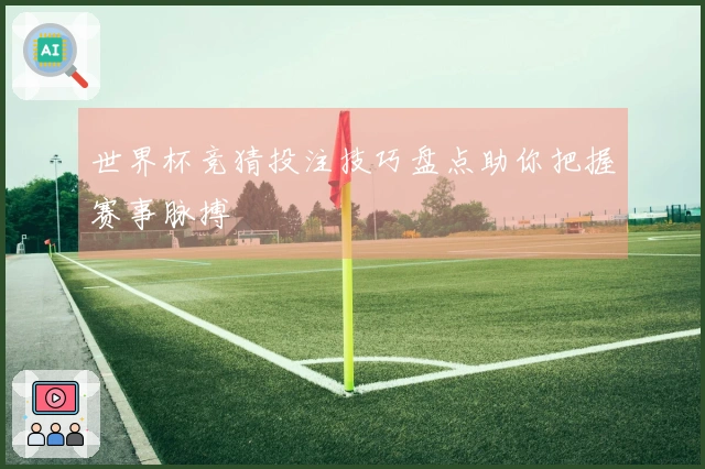 世界杯竞猜投注技巧盘点助你把握赛事脉搏