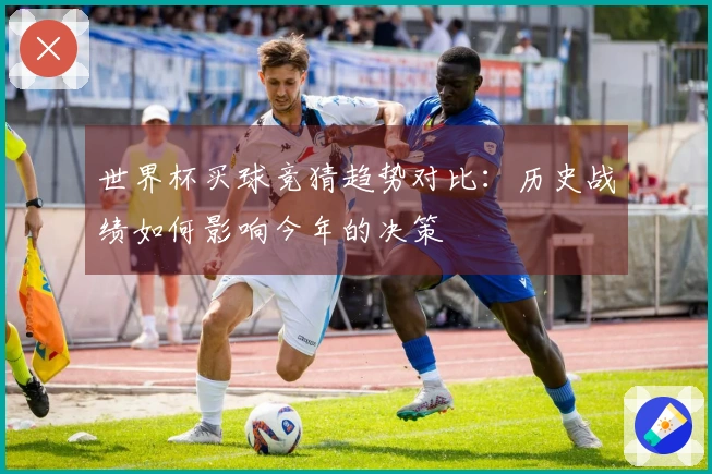 世界杯买球竞猜趋势对比：历史战绩如何影响今年的决策