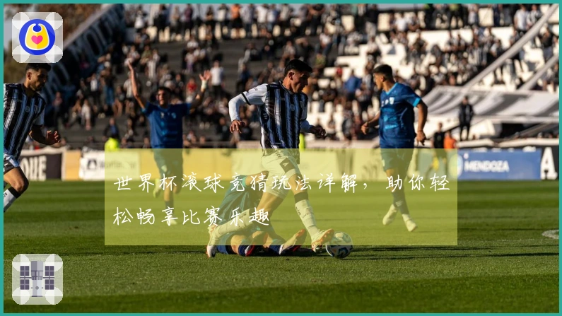 世界杯滚球竞猜玩法详解，助你轻松畅享比赛乐趣