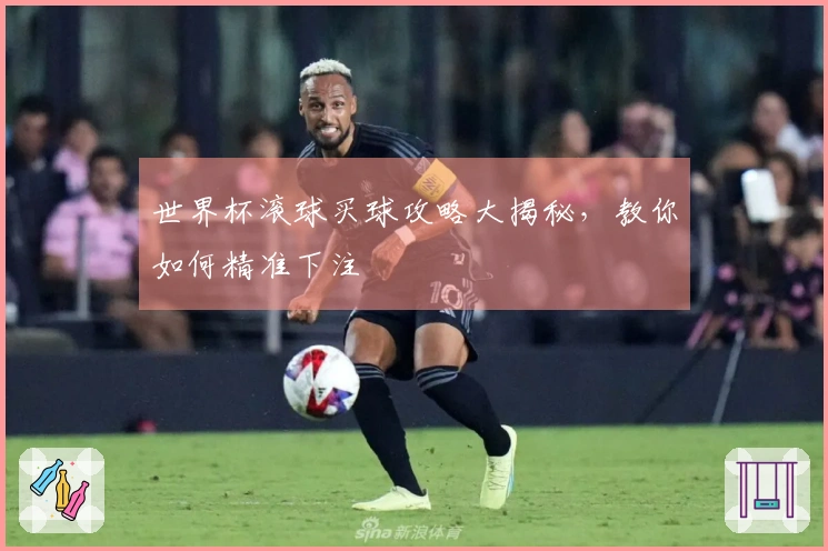 世界杯滚球买球攻略大揭秘，教你如何精准下注