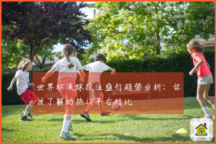 世界杯滚球投注盛行趋势分析：你该了解的热门平台对比