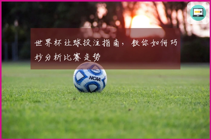 世界杯让球投注指南，教你如何巧妙分析比赛走势
