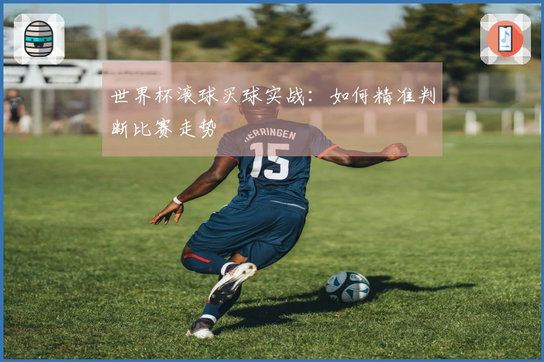 世界杯滚球买球实战：如何精准判断比赛走势