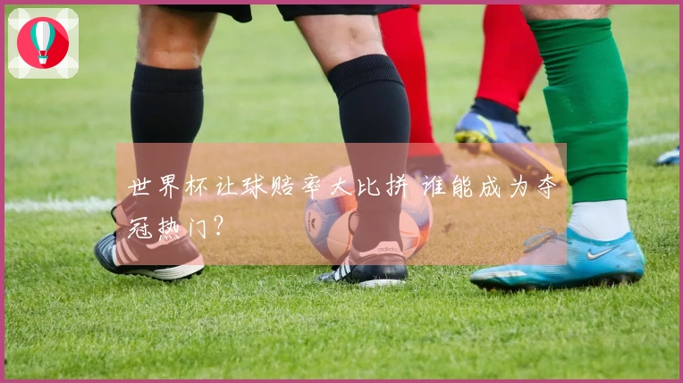 世界杯让球赔率大比拼 谁能成为夺冠热门？