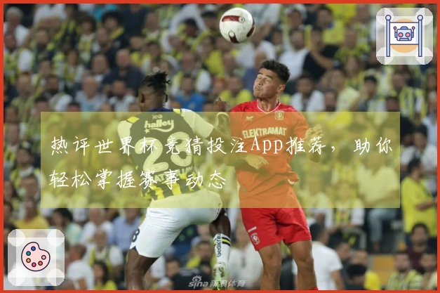 热评世界杯竞猜投注App推荐，助你轻松掌握赛事动态