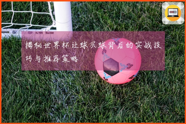 揭秘世界杯让球买球背后的实战技巧与推荐策略