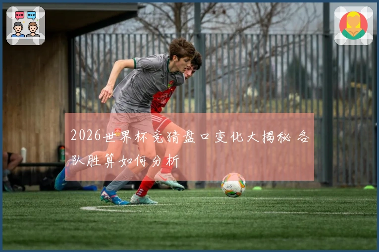 2026世界杯竞猜盘口变化大揭秘 各队胜算如何分析