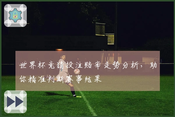 世界杯竞猜投注赔率走势分析，助你精准判断赛事结果