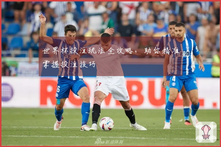 世界杯投注玩法全攻略，助你精准掌握投注技巧