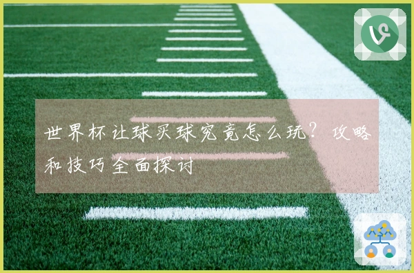 世界杯让球买球究竟怎么玩？攻略和技巧全面探讨