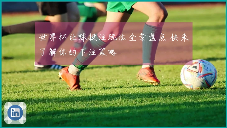 世界杯让球投注玩法全景盘点 快来了解你的下注策略