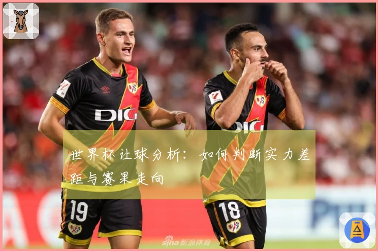 世界杯让球分析：如何判断实力差距与赛果走向
