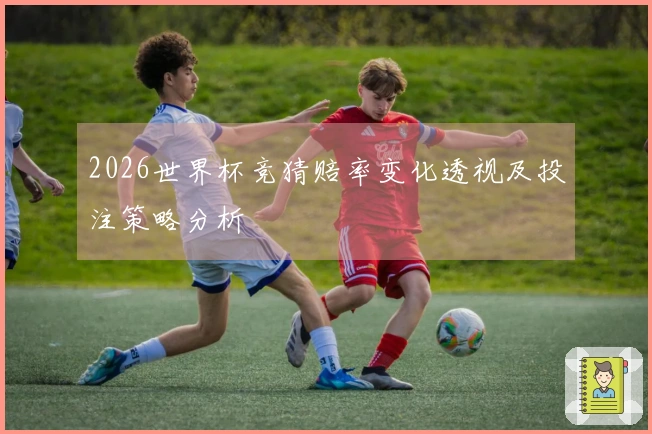 2026世界杯竞猜赔率变化透视及投注策略分析